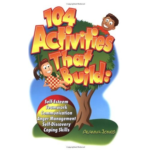 104 Activities That Build: Self-Esteem, Teamwork, Communication, Anger Management, Self-Discovery, Coping Skills